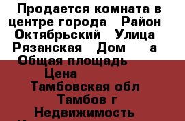 Продается комната в центре города › Район ­ Октябрьский › Улица ­ Рязанская › Дом ­ 28а › Общая площадь ­ 17 › Цена ­ 680 000 - Тамбовская обл., Тамбов г. Недвижимость » Квартиры продажа   